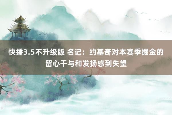 快播3.5不升级版 名记：约基奇对本赛季掘金的留心干与和发扬感到失望