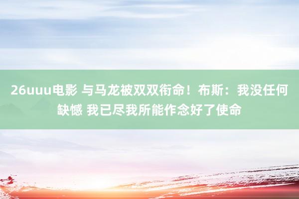 26uuu电影 与马龙被双双衔命！布斯：我没任何缺憾 我已尽我所能作念好了使命