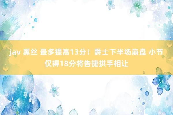 jav 黑丝 最多提高13分！爵士下半场崩盘 小节仅得18分将告捷拱手相让