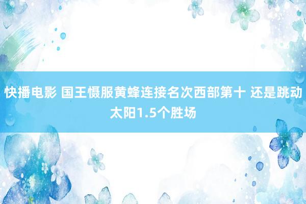 快播电影 国王慑服黄蜂连接名次西部第十 还是跳动太阳1.5个胜场