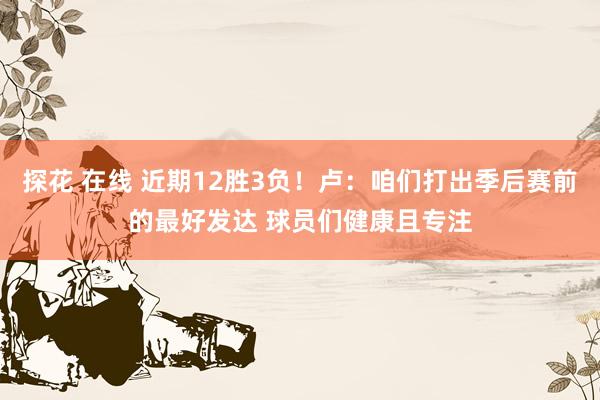 探花 在线 近期12胜3负！卢：咱们打出季后赛前的最好发达 球员们健康且专注