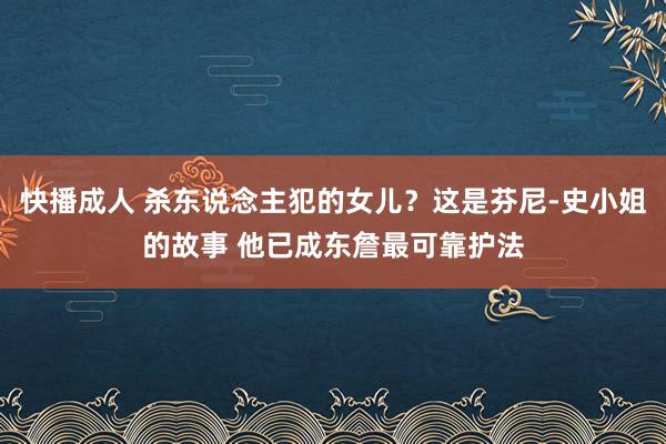 快播成人 杀东说念主犯的女儿？这是芬尼-史小姐的故事 他已成东詹最可靠护法