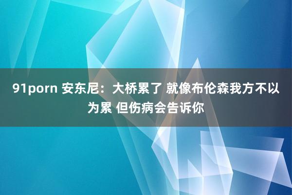 91porn 安东尼：大桥累了 就像布伦森我方不以为累 但伤病会告诉你