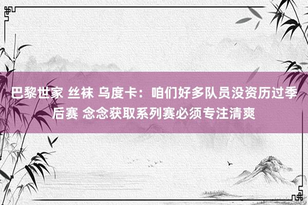 巴黎世家 丝袜 乌度卡：咱们好多队员没资历过季后赛 念念获取系列赛必须专注清爽