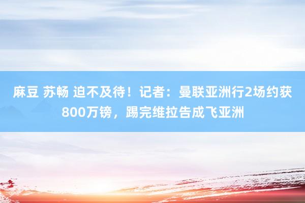 麻豆 苏畅 迫不及待！记者：曼联亚洲行2场约获800万镑，踢完维拉告成飞亚洲