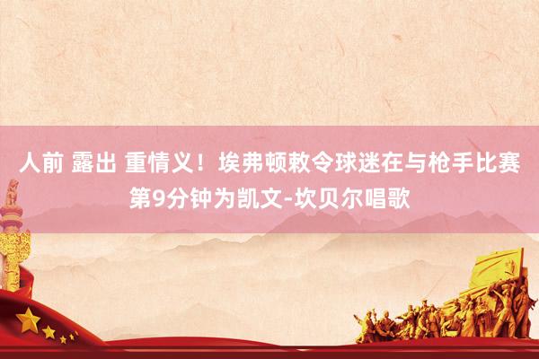 人前 露出 重情义！埃弗顿敕令球迷在与枪手比赛第9分钟为凯文-坎贝尔唱歌