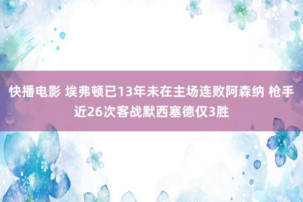 快播电影 埃弗顿已13年未在主场连败阿森纳 枪手近26次客战默西塞德仅3胜