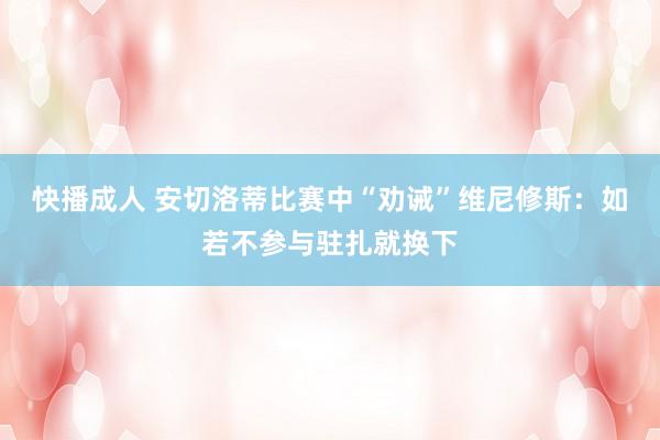 快播成人 安切洛蒂比赛中“劝诫”维尼修斯：如若不参与驻扎就换下