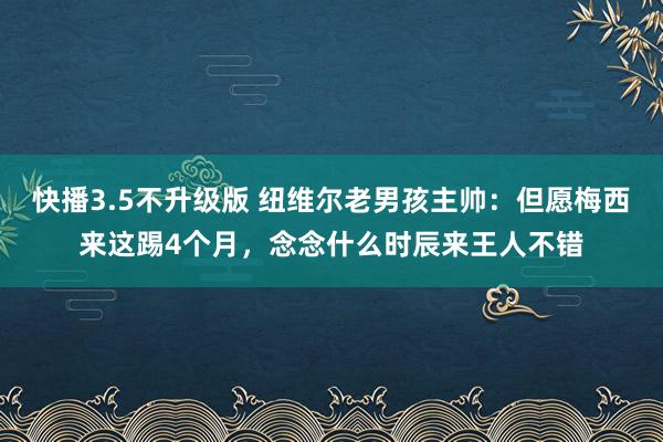 快播3.5不升级版 纽维尔老男孩主帅：但愿梅西来这踢4个月，念念什么时辰来王人不错