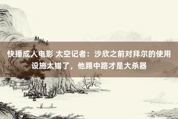 快播成人电影 太空记者：沙欣之前对拜尔的使用设施太错了，他踢中路才是大杀器