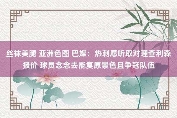 丝袜美腿 亚洲色图 巴媒：热刺愿听取对理查利森报价 球员念念去能复原景色且争冠队伍
